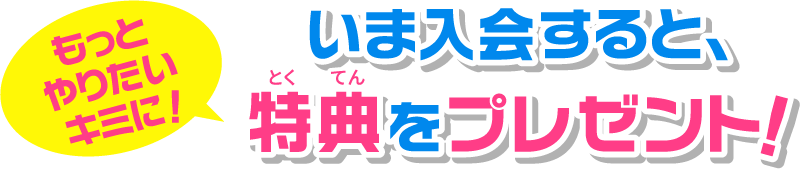 もっとやりたいキミに！いま入会すると、特典をプレゼント！